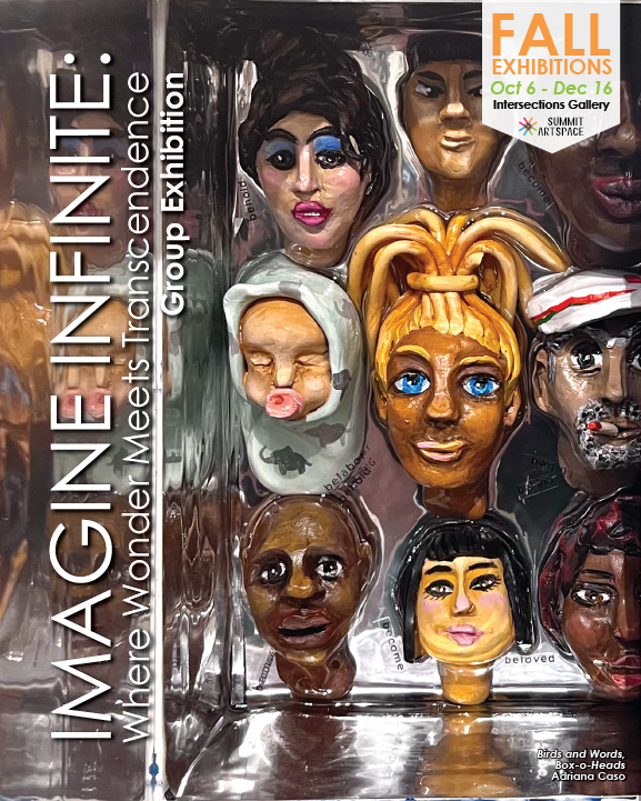 Graphic with nine different faces. In the top right corner, Fall Exhibitions Oct 6 - Dec 16, Intersections Gallery, Summit Artspace. To the left, Imagine Infinite: Where Wonder Meets Transcendence Group Exhibition